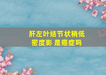 肝左叶结节状稍低密度影 是癌症吗